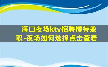 海口夜场ktv招聘模特兼职-夜场如何选择点击查看